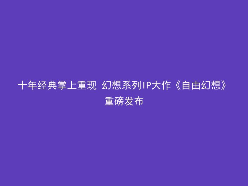 十年经典掌上重现 幻想系列IP大作《自由幻想》重磅发布