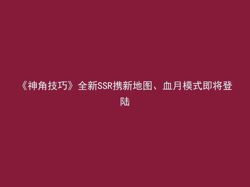 《神角技巧》全新SSR携新地图、血月模式即将登陆