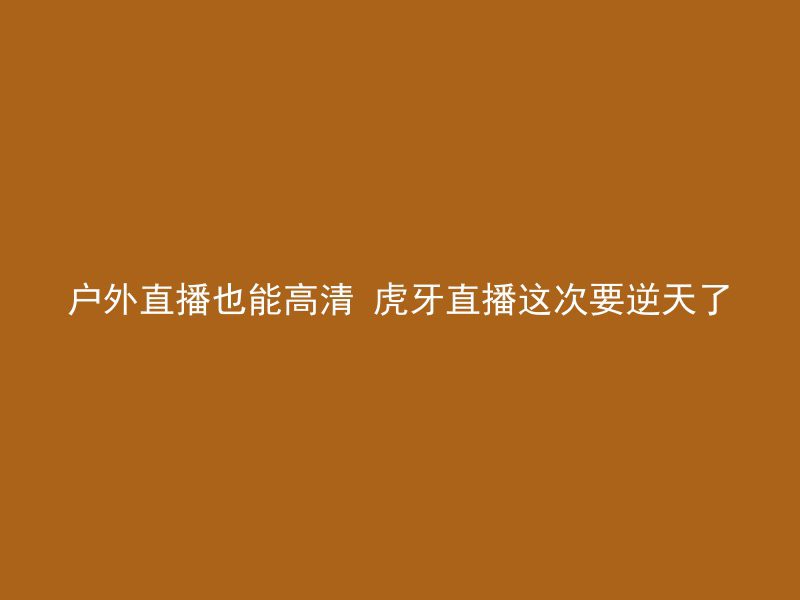 户外直播也能高清 虎牙直播这次要逆天了