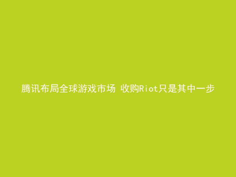 腾讯布局全球游戏市场 收购Riot只是其中一步