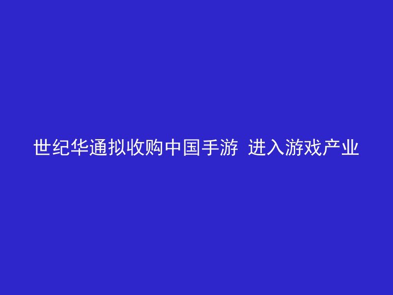 世纪华通拟收购中国手游 进入游戏产业