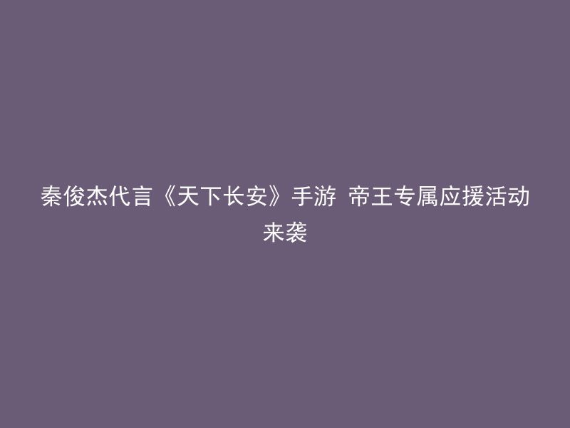 秦俊杰代言《天下长安》手游 帝王专属应援活动来袭