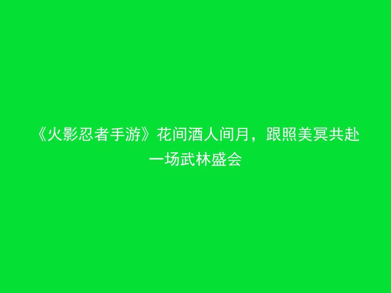 《火影忍者手游》花间酒人间月，跟照美冥共赴一场武林盛会