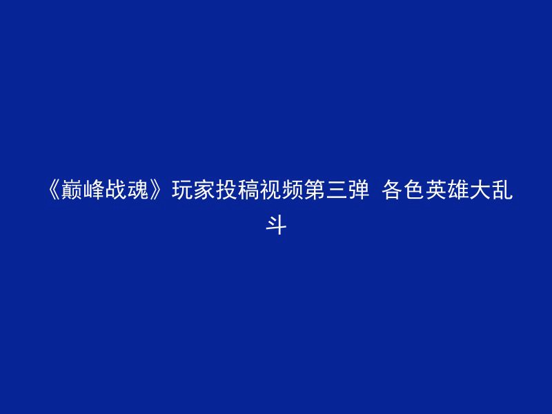 《巅峰战魂》玩家投稿视频第三弹 各色英雄大乱斗