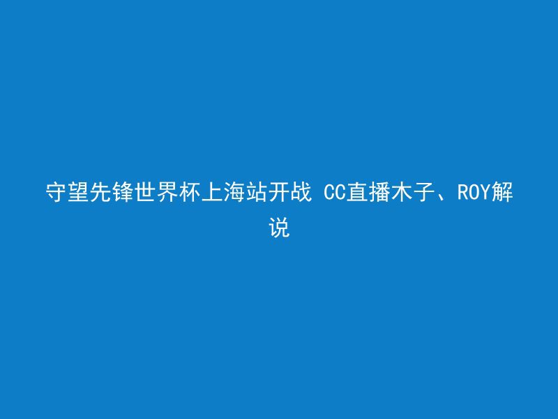 守望先锋世界杯上海站开战 CC直播木子、ROY解说