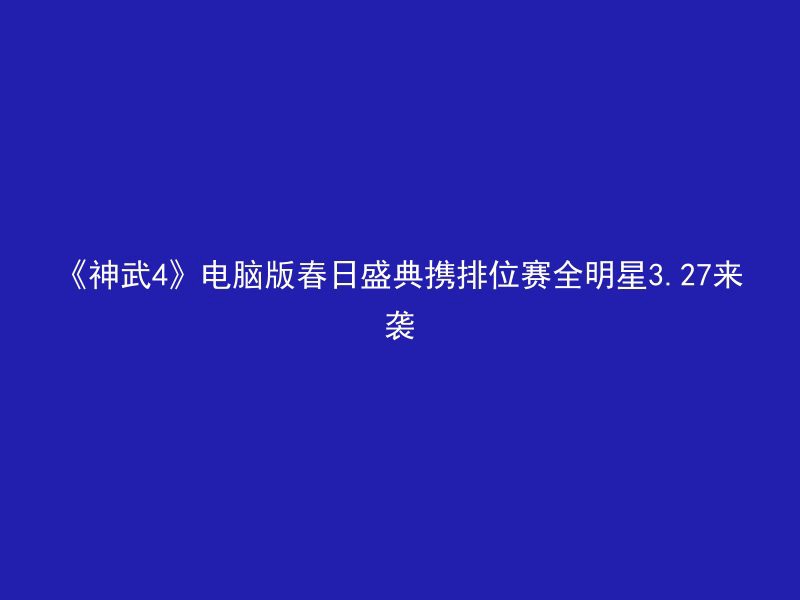 《神武4》电脑版春日盛典携排位赛全明星3.27来袭