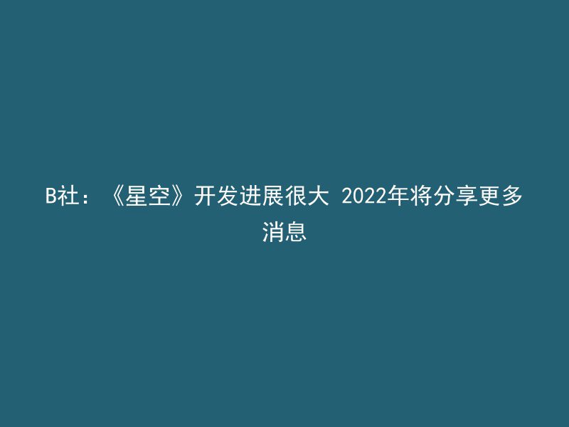 B社：《星空》开发进展很大 2022年将分享更多消息