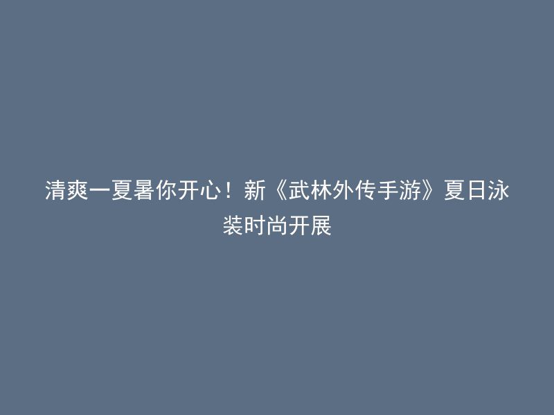 清爽一夏暑你开心！新《武林外传手游》夏日泳装时尚开展