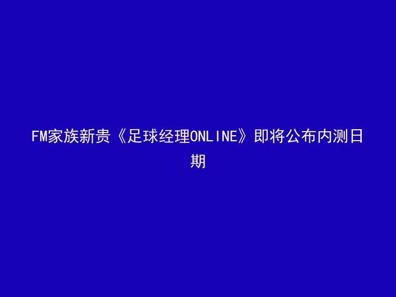 FM家族新贵《足球经理ONLINE》即将公布内测日期