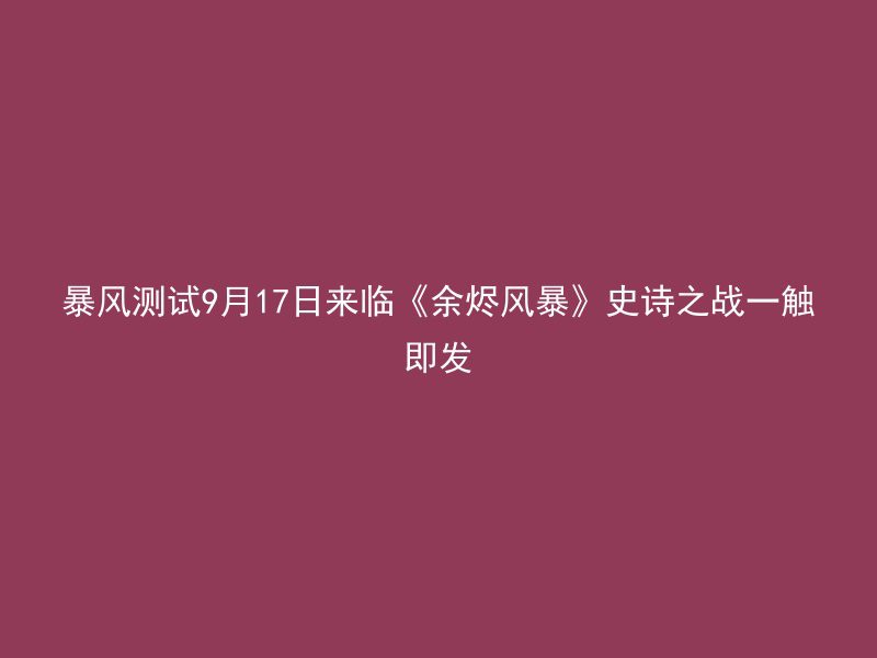 暴风测试9月17日来临《余烬风暴》史诗之战一触即发