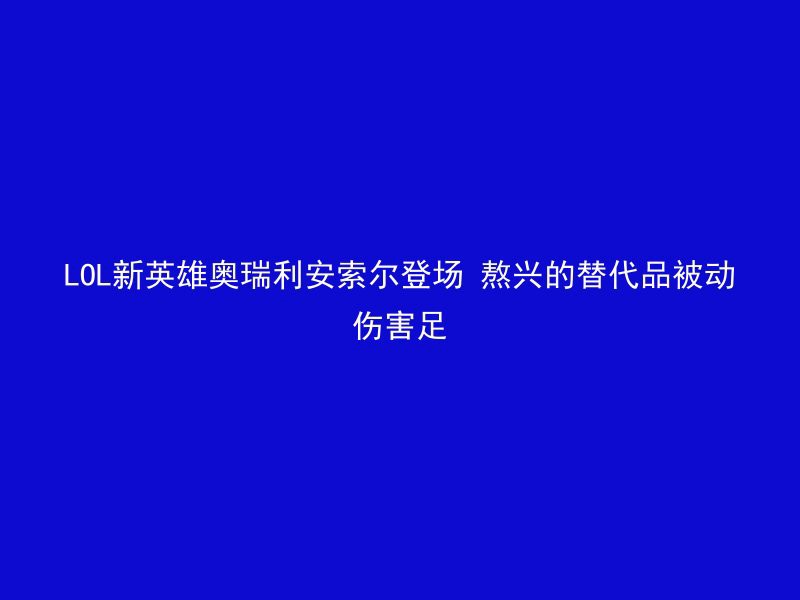 LOL新英雄奥瑞利安索尔登场 熬兴的替代品被动伤害足