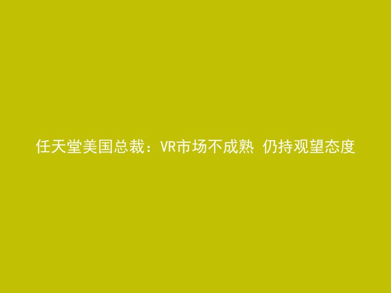 任天堂美国总裁：VR市场不成熟 仍持观望态度