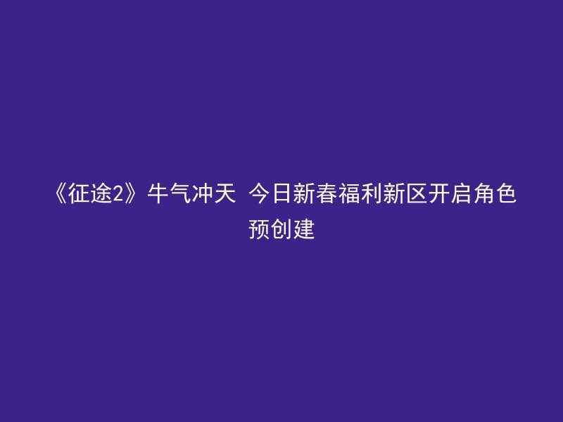 《征途2》牛气冲天 今日新春福利新区开启角色预创建