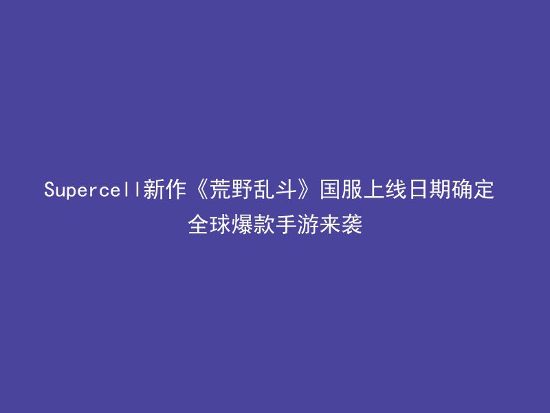 Supercell新作《荒野乱斗》国服上线日期确定 全球爆款手游来袭