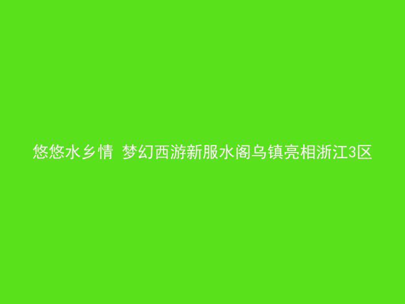 悠悠水乡情 梦幻西游新服水阁乌镇亮相浙江3区