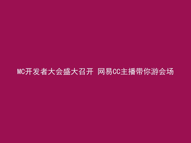 MC开发者大会盛大召开 网易CC主播带你游会场