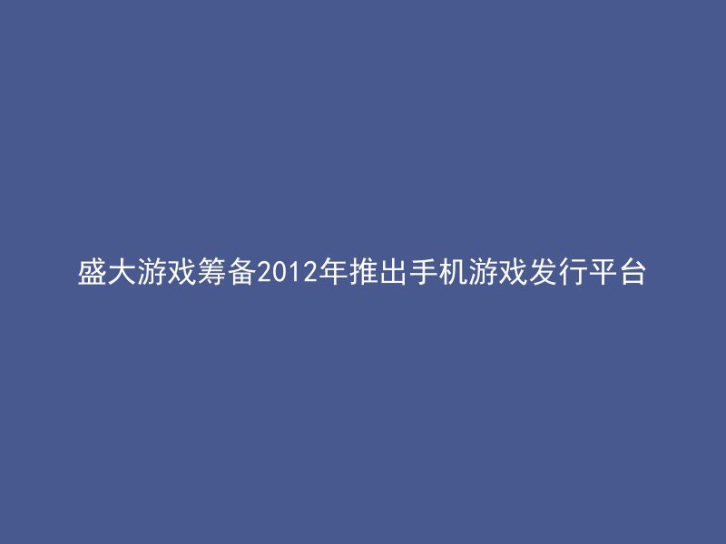 盛大游戏筹备2012年推出手机游戏发行平台