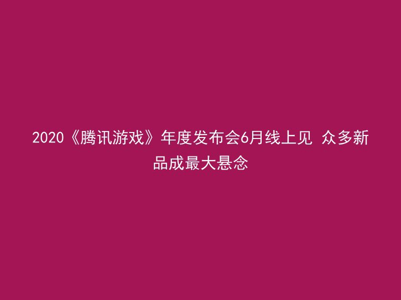 2020《腾讯游戏》年度发布会6月线上见 众多新品成最大悬念