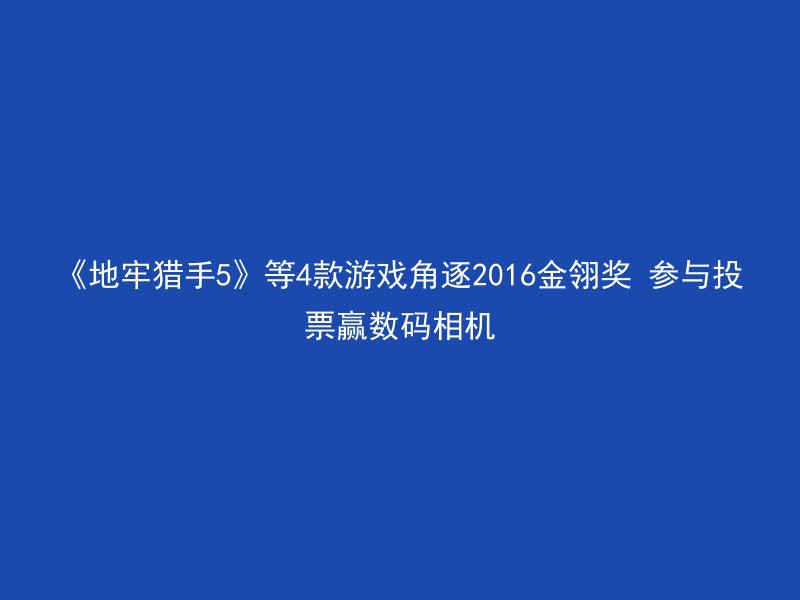 《地牢猎手5》等4款游戏角逐2016金翎奖 参与投票赢数码相机