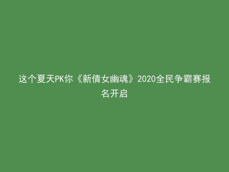 这个夏天PK你《新倩女幽魂》2020全民争霸赛报名开启