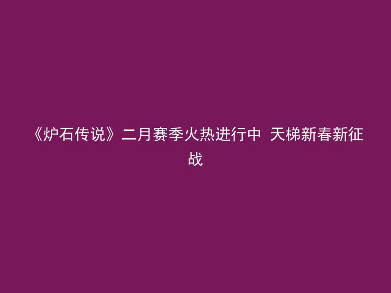 《炉石传说》二月赛季火热进行中 天梯新春新征战