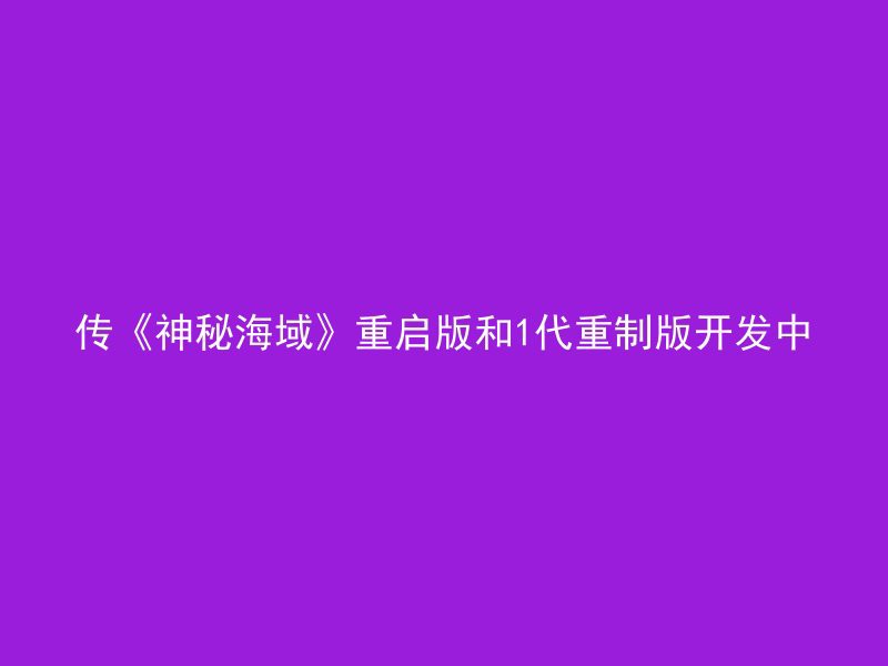 传《神秘海域》重启版和1代重制版开发中