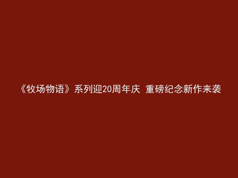 《牧场物语》系列迎20周年庆 重磅纪念新作来袭