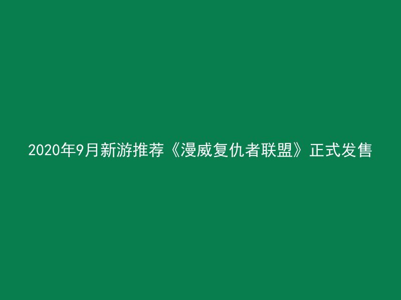 2020年9月新游推荐《漫威复仇者联盟》正式发售