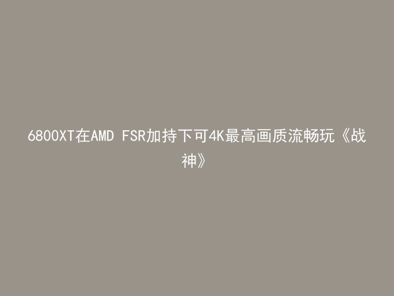 6800XT在AMD FSR加持下可4K最高画质流畅玩《战神》