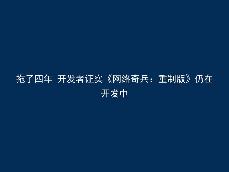 拖了四年 开发者证实《网络奇兵：重制版》仍在开发中