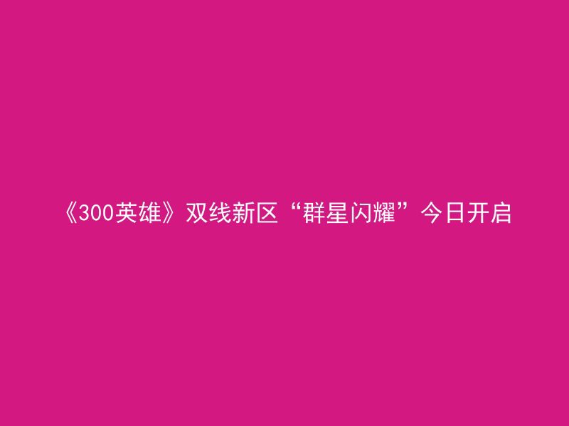 《300英雄》双线新区“群星闪耀”今日开启