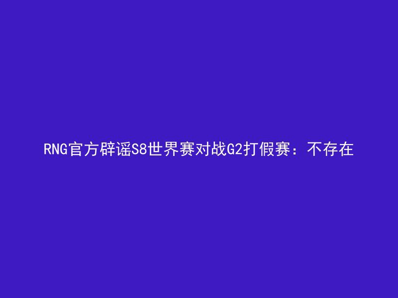 RNG官方辟谣S8世界赛对战G2打假赛：不存在