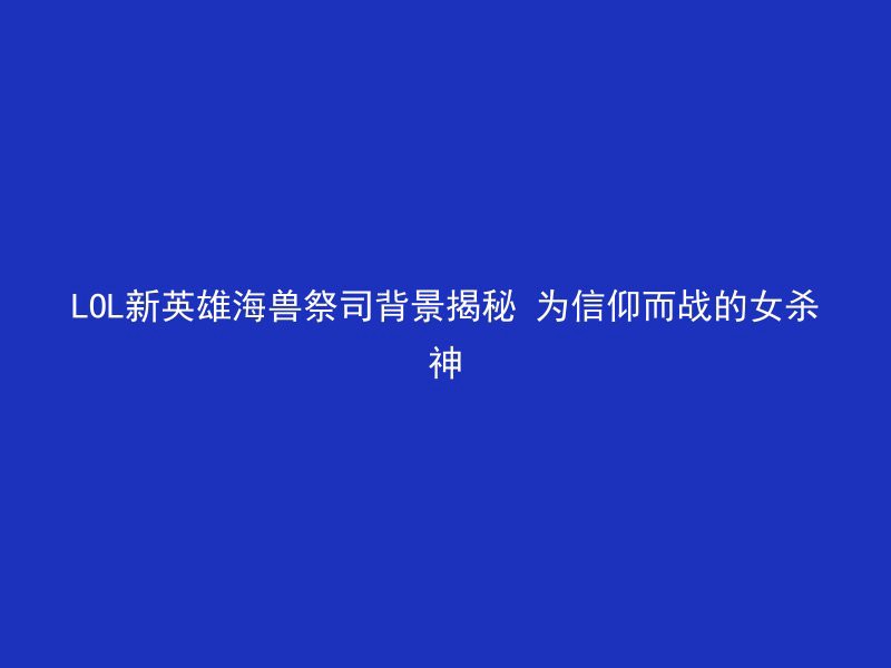 LOL新英雄海兽祭司背景揭秘 为信仰而战的女杀神