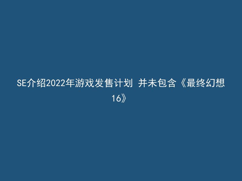 SE介绍2022年游戏发售计划 并未包含《最终幻想16》