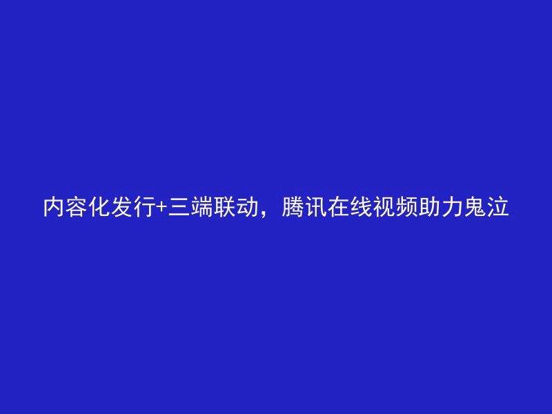 内容化发行+三端联动，腾讯在线视频助力鬼泣