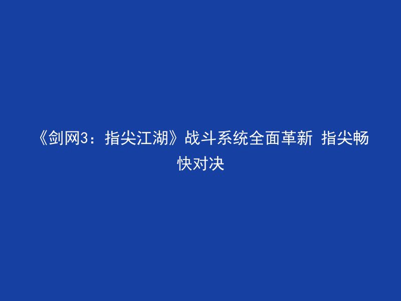 《剑网3：指尖江湖》战斗系统全面革新 指尖畅快对决