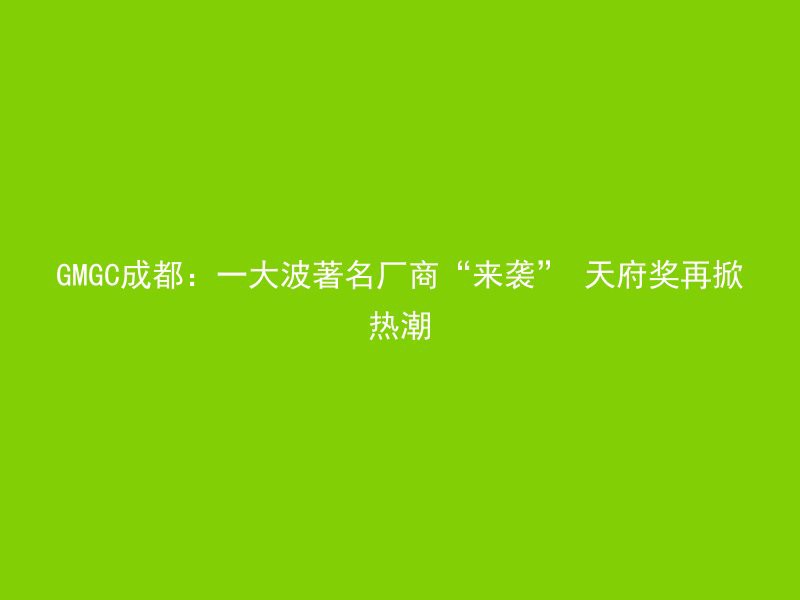 GMGC成都：一大波著名厂商“来袭” 天府奖再掀热潮