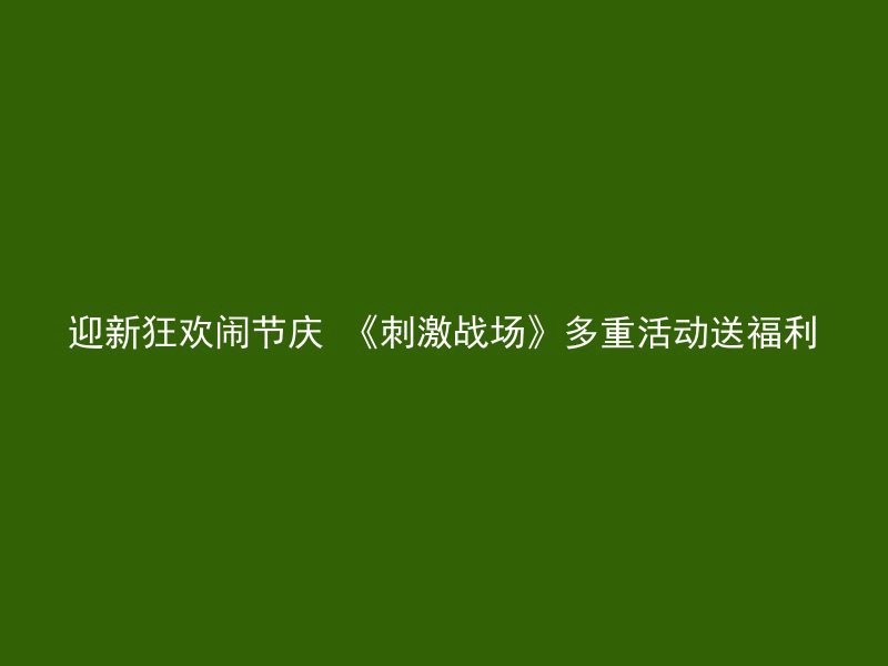 迎新狂欢闹节庆 《刺激战场》多重活动送福利