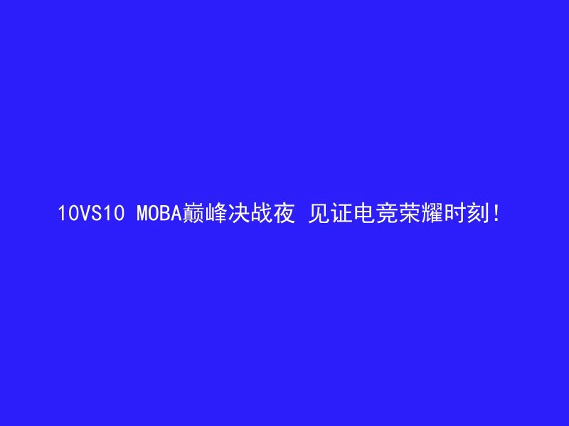 10VS10 MOBA巅峰决战夜 见证电竞荣耀时刻！