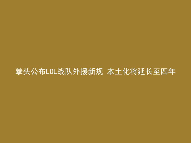 拳头公布LOL战队外援新规 本土化将延长至四年