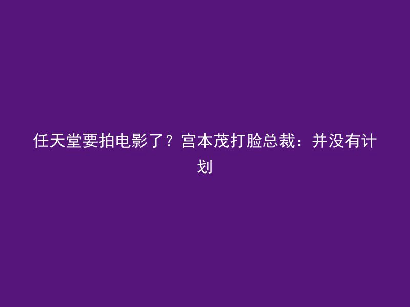 任天堂要拍电影了？宫本茂打脸总裁：并没有计划