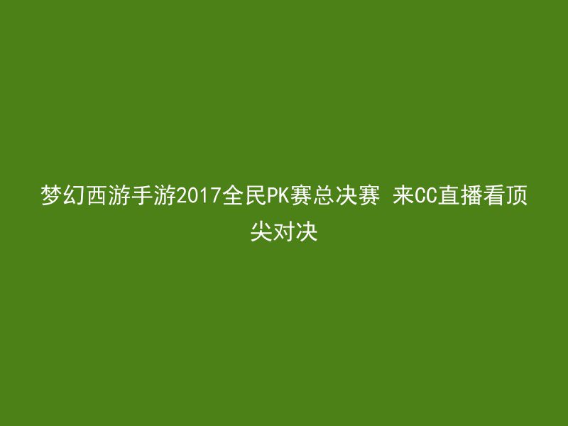 梦幻西游手游2017全民PK赛总决赛 来CC直播看顶尖对决