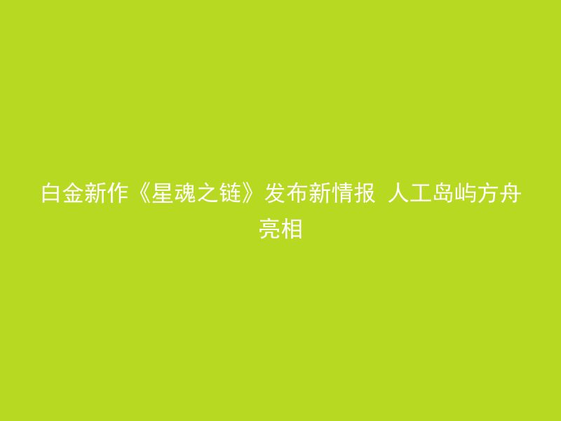 白金新作《星魂之链》发布新情报 人工岛屿方舟亮相