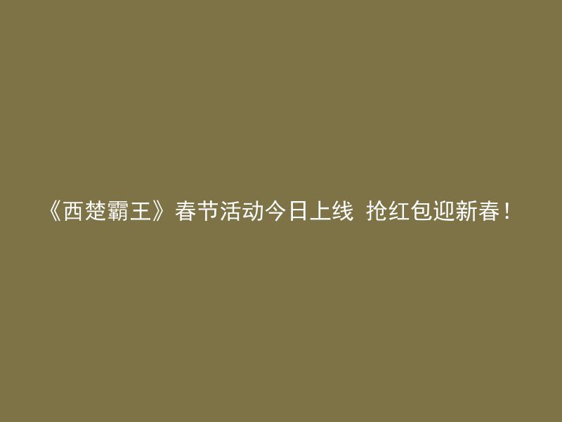 《西楚霸王》春节活动今日上线 抢红包迎新春！