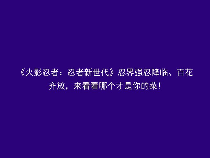 《火影忍者：忍者新世代》忍界强忍降临、百花齐放，来看看哪个才是你的菜!