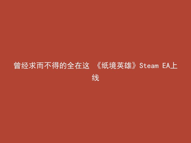 曾经求而不得的全在这 《纸境英雄》Steam EA上线