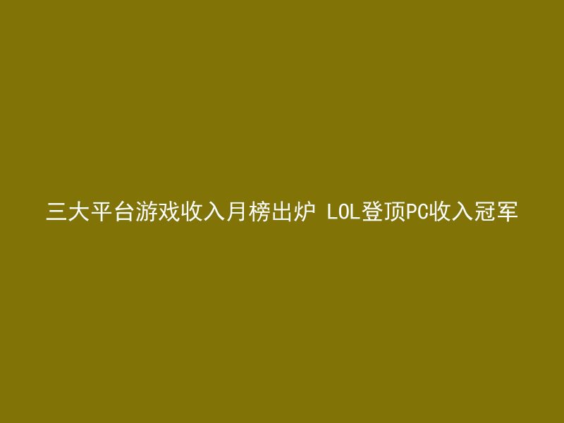 三大平台游戏收入月榜出炉 LOL登顶PC收入冠军