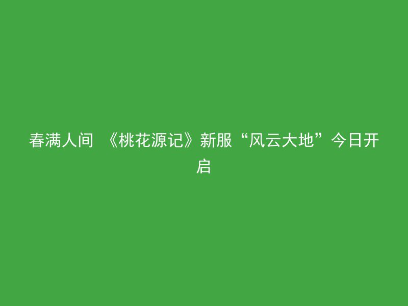 春满人间 《桃花源记》新服“风云大地”今日开启