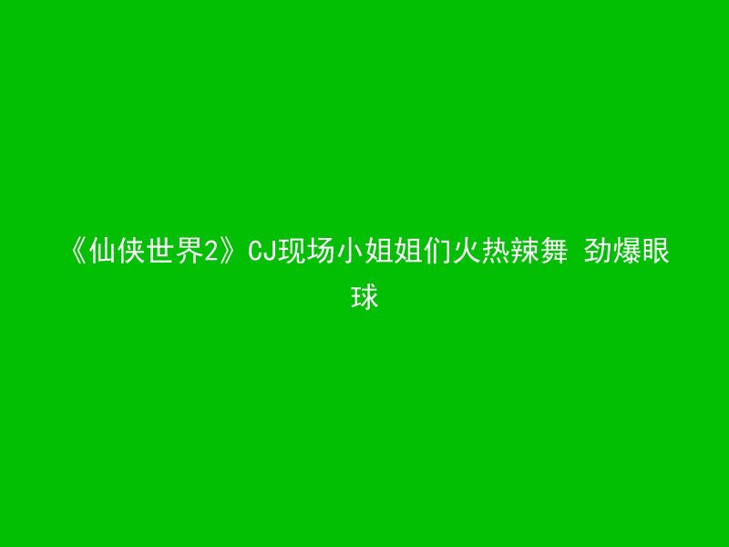 《仙侠世界2》CJ现场小姐姐们火热辣舞 劲爆眼球