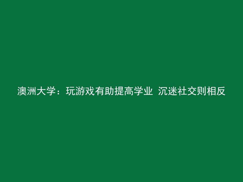 澳洲大学：玩游戏有助提高学业 沉迷社交则相反